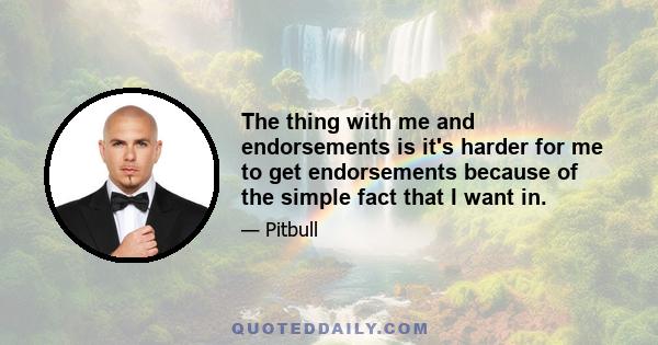 The thing with me and endorsements is it's harder for me to get endorsements because of the simple fact that I want in.