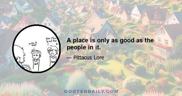 A place is only as good as the people in it.