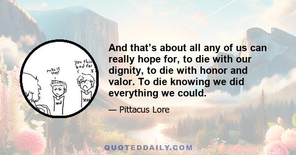 And that’s about all any of us can really hope for, to die with our dignity, to die with honor and valor. To die knowing we did everything we could.