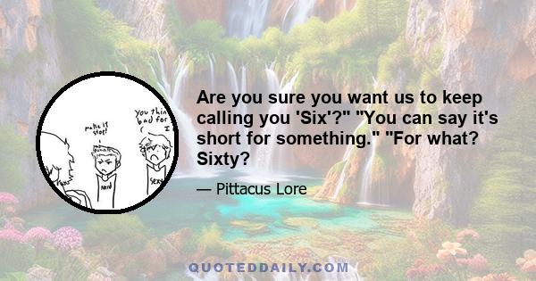 Are you sure you want us to keep calling you 'Six'? You can say it's short for something. For what? Sixty?