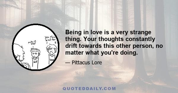 Being in love is a very strange thing. Your thoughts constantly drift towards this other person, no matter what you're doing.