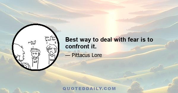 Best way to deal with fear is to confront it.