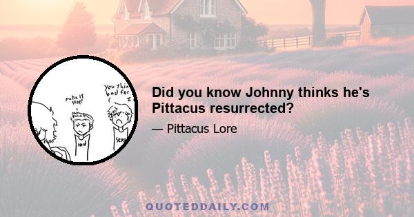 Did you know Johnny thinks he's Pittacus resurrected?