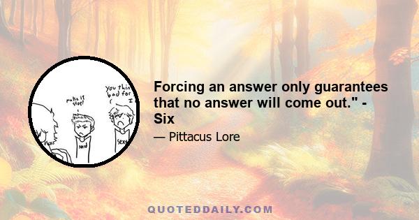 Forcing an answer only guarantees that no answer will come out. - Six