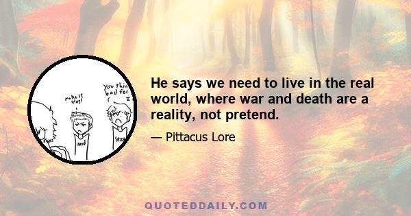 He says we need to live in the real world, where war and death are a reality, not pretend.