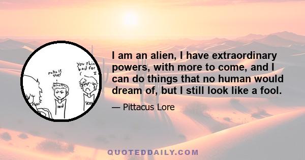 I am an alien, I have extraordinary powers, with more to come, and I can do things that no human would dream of, but I still look like a fool.