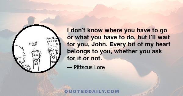 I don't know where you have to go or what you have to do, but I'll wait for you, John. Every bit of my heart belongs to you, whether you ask for it or not.