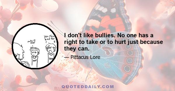 I don't like bullies. No one has a right to take or to hurt just because they can.