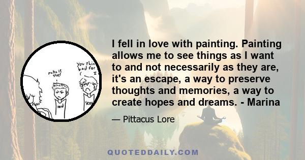 I fell in love with painting. Painting allows me to see things as I want to and not necessarily as they are, it's an escape, a way to preserve thoughts and memories, a way to create hopes and dreams. - Marina