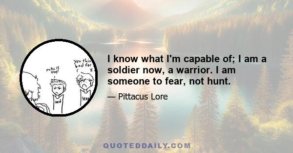 I know what I'm capable of; I am a soldier now, a warrior. I am someone to fear, not hunt.