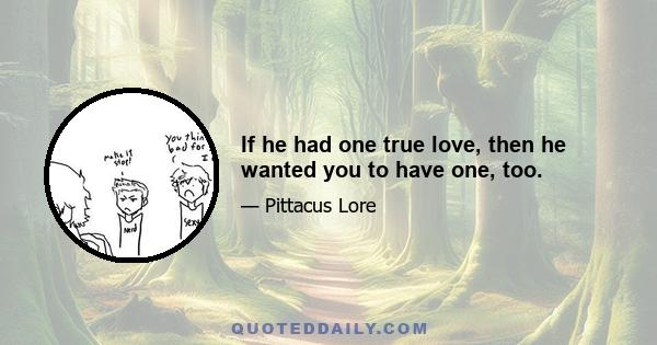 If he had one true love, then he wanted you to have one, too.