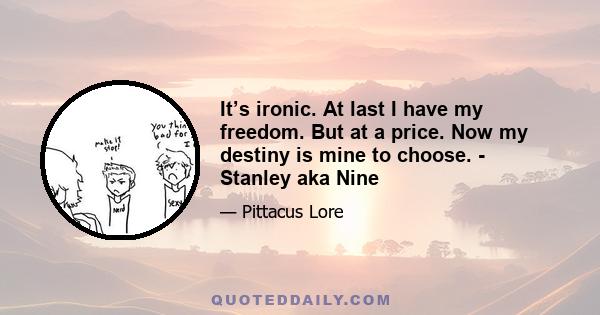 It’s ironic. At last I have my freedom. But at a price. Now my destiny is mine to choose. - Stanley aka Nine