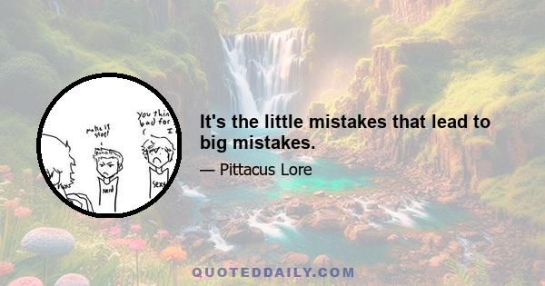 It's the little mistakes that lead to big mistakes.