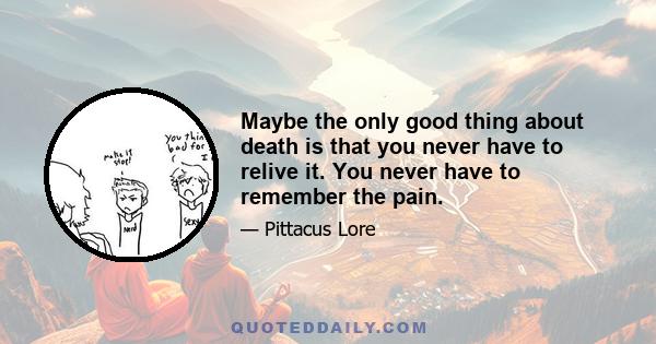 Maybe the only good thing about death is that you never have to relive it. You never have to remember the pain.