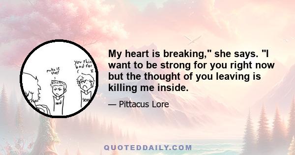 My heart is breaking, she says. I want to be strong for you right now but the thought of you leaving is killing me inside.