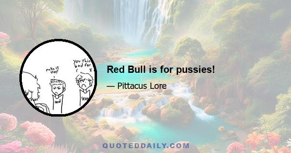 Red Bull is for pussies!