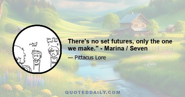 There's no set futures, only the one we make. - Marina / Seven