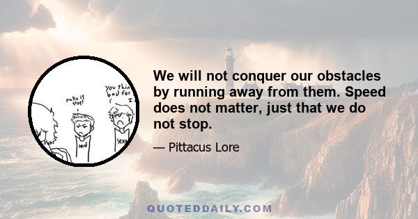 We will not conquer our obstacles by running away from them. Speed does not matter, just that we do not stop.