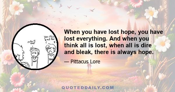 When you have lost hope, you have lost everything. And when you think all is lost, when all is dire and bleak, there is always hope.