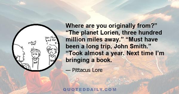 Where are you originally from?” “The planet Lorien, three hundred million miles away.” “Must have been a long trip, John Smith.” “Took almost a year. Next time I’m bringing a book.