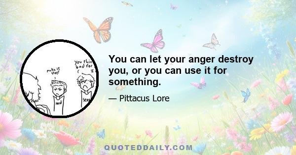 You can let your anger destroy you, or you can use it for something.