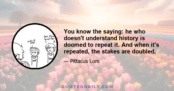 You know the saying: he who doesn't understand history is doomed to repeat it. And when it's repeated, the stakes are doubled.