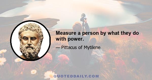 Measure a person by what they do with power.