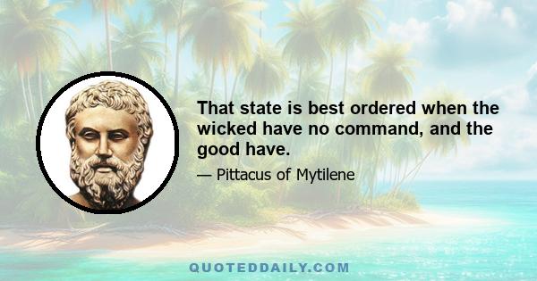 That state is best ordered when the wicked have no command, and the good have.