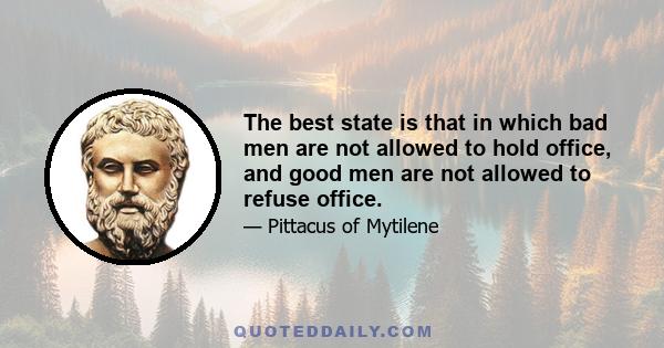 The best state is that in which bad men are not allowed to hold office, and good men are not allowed to refuse office.