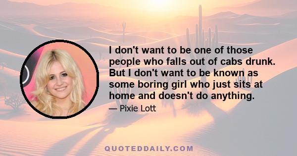 I don't want to be one of those people who falls out of cabs drunk. But I don't want to be known as some boring girl who just sits at home and doesn't do anything.