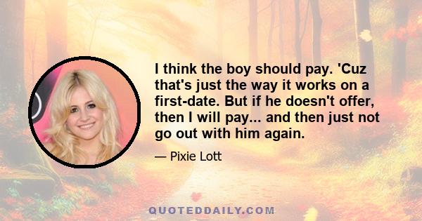 I think the boy should pay. 'Cuz that's just the way it works on a first-date. But if he doesn't offer, then I will pay... and then just not go out with him again.