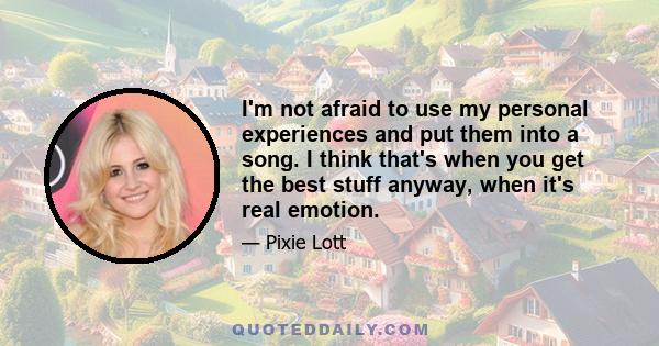 I'm not afraid to use my personal experiences and put them into a song. I think that's when you get the best stuff anyway, when it's real emotion.