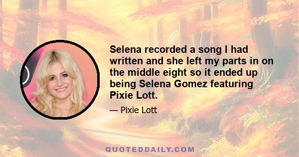 Selena recorded a song I had written and she left my parts in on the middle eight so it ended up being Selena Gomez featuring Pixie Lott.