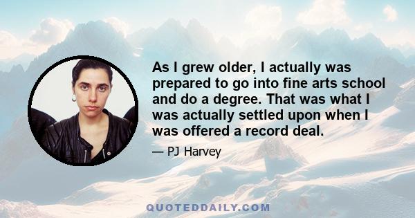 As I grew older, I actually was prepared to go into fine arts school and do a degree. That was what I was actually settled upon when I was offered a record deal.