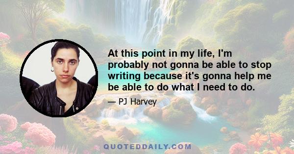 At this point in my life, I'm probably not gonna be able to stop writing because it's gonna help me be able to do what I need to do.