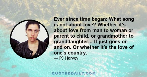 Ever since time began: What song is not about love? Whether it's about love from man to woman or parent to child, or grandmother to granddaughter... It just goes on and on. Or whether it's the love of one's country.