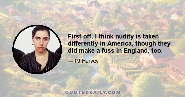 First off, I think nudity is taken differently in America, though they did make a fuss in England, too.