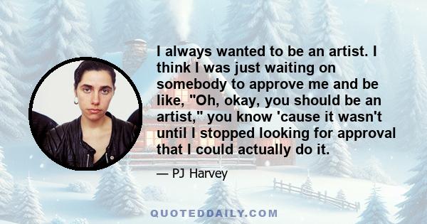 I always wanted to be an artist. I think I was just waiting on somebody to approve me and be like, Oh, okay, you should be an artist, you know 'cause it wasn't until I stopped looking for approval that I could actually