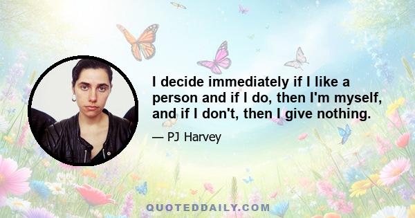 I decide immediately if I like a person and if I do, then I'm myself, and if I don't, then I give nothing.