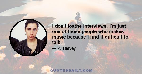 I don't loathe interviews, I'm just one of those people who makes music because I find it difficult to talk.