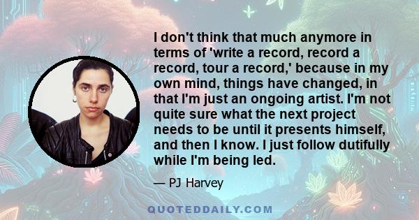 I don't think that much anymore in terms of 'write a record, record a record, tour a record,' because in my own mind, things have changed, in that I'm just an ongoing artist. I'm not quite sure what the next project