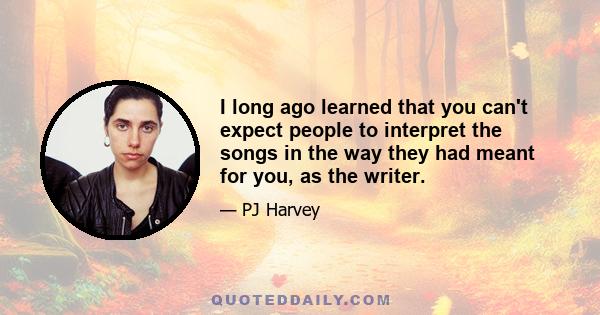 I long ago learned that you can't expect people to interpret the songs in the way they had meant for you, as the writer.