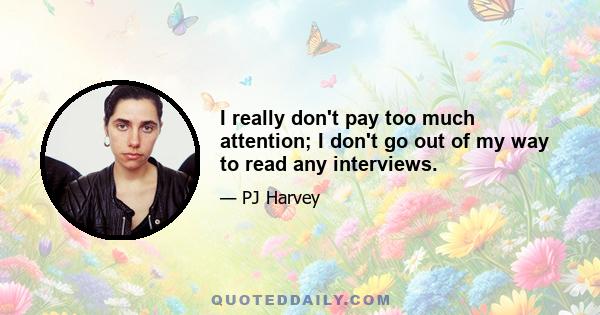 I really don't pay too much attention; I don't go out of my way to read any interviews.