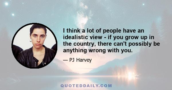 I think a lot of people have an idealistic view - if you grow up in the country, there can't possibly be anything wrong with you.