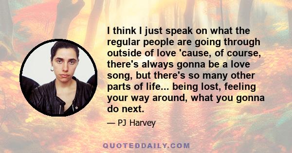 I think I just speak on what the regular people are going through outside of love 'cause, of course, there's always gonna be a love song, but there's so many other parts of life... being lost, feeling your way around,