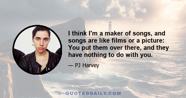 I think I'm a maker of songs, and songs are like films or a picture: You put them over there, and they have nothing to do with you.