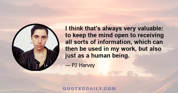 I think that's always very valuable: to keep the mind open to receiving all sorts of information, which can then be used in my work, but also just as a human being.