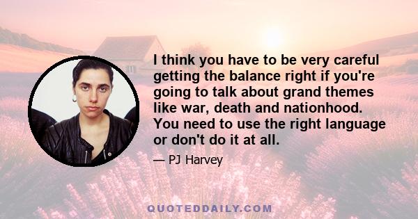 I think you have to be very careful getting the balance right if you're going to talk about grand themes like war, death and nationhood. You need to use the right language or don't do it at all.