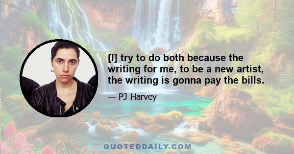 [I] try to do both because the writing for me, to be a new artist, the writing is gonna pay the bills.