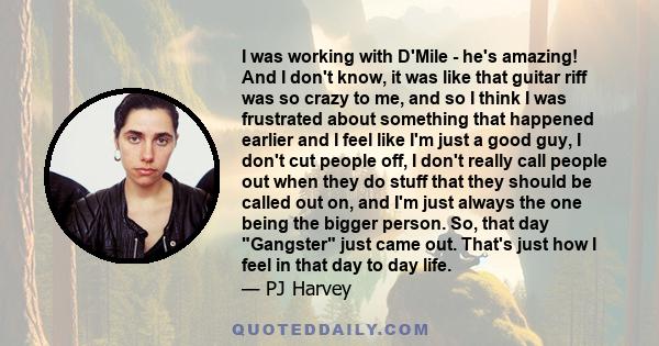 I was working with D'Mile - he's amazing! And I don't know, it was like that guitar riff was so crazy to me, and so I think I was frustrated about something that happened earlier and I feel like I'm just a good guy, I